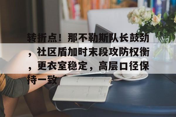 九游网址 -包含转折点！那不勒斯队长鼓劲，社区盾加时末段攻防权衡，更衣室稳定，高层口径保持一致的词条