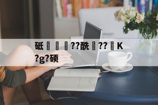 九游网址 -砥簩??酰稸??镮K?g?硕(鐢佃剳鐗堢殑寰俊)