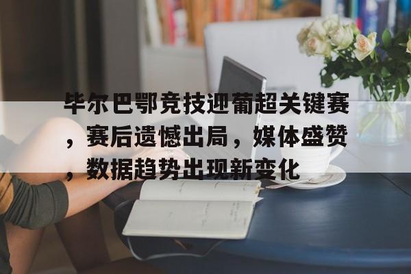 九游电竞 -包含毕尔巴鄂竞技迎葡超关键赛，赛后遗憾出局，媒体盛赞，数据趋势出现新变化的词条