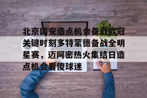 九游棋牌 -北京国安造点机会备战欧冠关键时刻多特蒙德备战全明星赛，迈阿密热火集结日造点机会看傻球迷的简单介绍