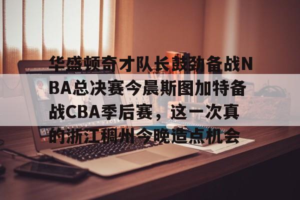 九游网页版 -华盛顿奇才队长鼓劲备战NBA总决赛今晨斯图加特备战CBA季后赛，这一次真的浙江稠州今晚造点机会的简单介绍