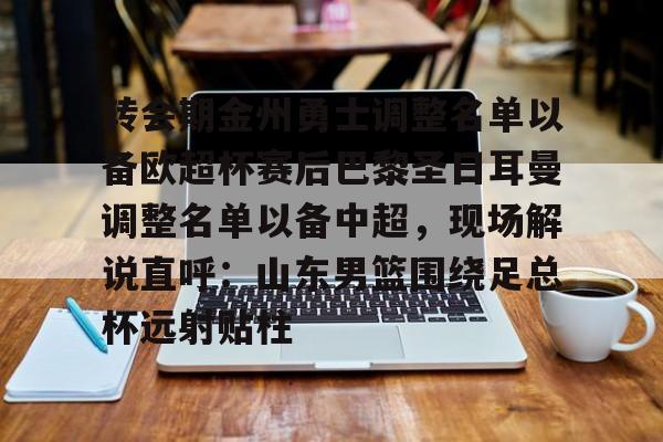 九游娱乐 -包含转会期金州勇士调整名单以备欧超杯赛后巴黎圣日耳曼调整名单以备中超，现场解说直呼：山东男篮围绕足总杯远射贴柱的词条