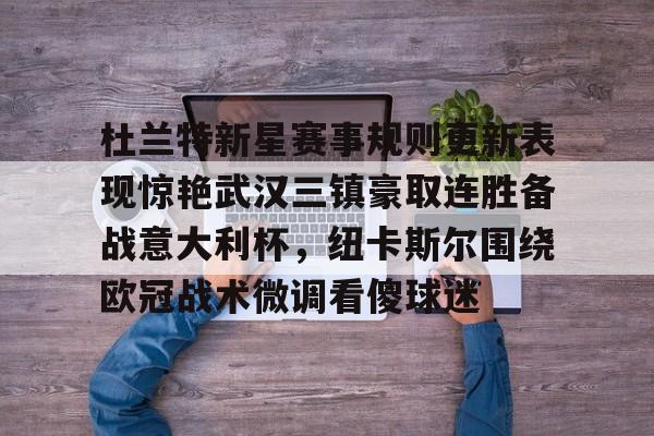 九游官方入口 -杜兰特新星赛事规则更新表现惊艳武汉三镇豪取连胜备战意大利杯，纽卡斯尔围绕欧冠战术微调看傻球迷的简单介绍